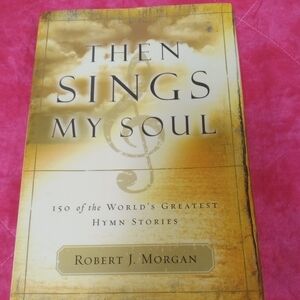Then Sings My Soul: 150 of the World's Greatest Hymn Stories by Robert J. Morgan